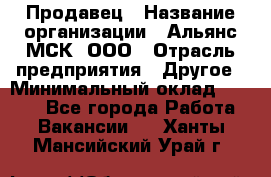 Продавец › Название организации ­ Альянс-МСК, ООО › Отрасль предприятия ­ Другое › Минимальный оклад ­ 5 000 - Все города Работа » Вакансии   . Ханты-Мансийский,Урай г.